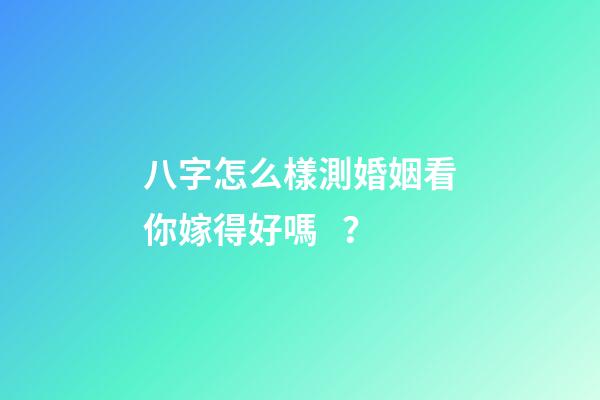八字怎么樣測婚姻看你嫁得好嗎？